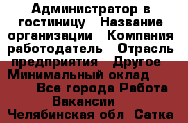 Администратор в гостиницу › Название организации ­ Компания-работодатель › Отрасль предприятия ­ Другое › Минимальный оклад ­ 23 000 - Все города Работа » Вакансии   . Челябинская обл.,Сатка г.